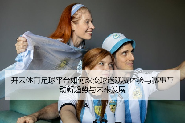 开云体育足球平台如何改变球迷观赛体验与赛事互动新趋势与未来发展