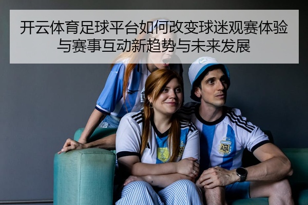 开云体育足球平台如何改变球迷观赛体验与赛事互动新趋势与未来发展