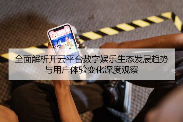 全面解析开云平台数字娱乐生态发展趋势与用户体验变化深度观察