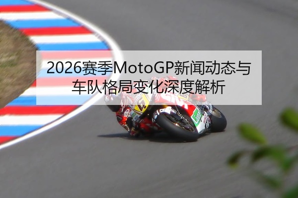 2026赛季MotoGP新闻动态与车队格局变化深度解析