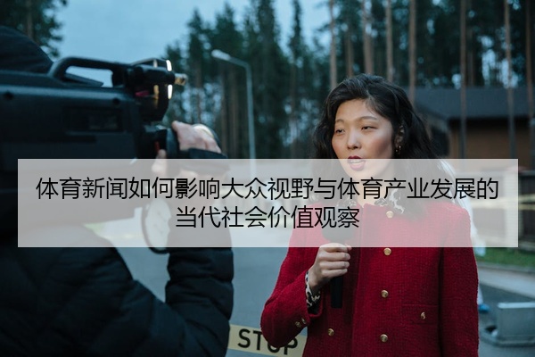 体育新闻如何影响大众视野与体育产业发展的当代社会价值观察