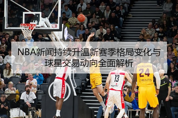 NBA新闻持续升温新赛季格局变化与球星交易动向全面解析