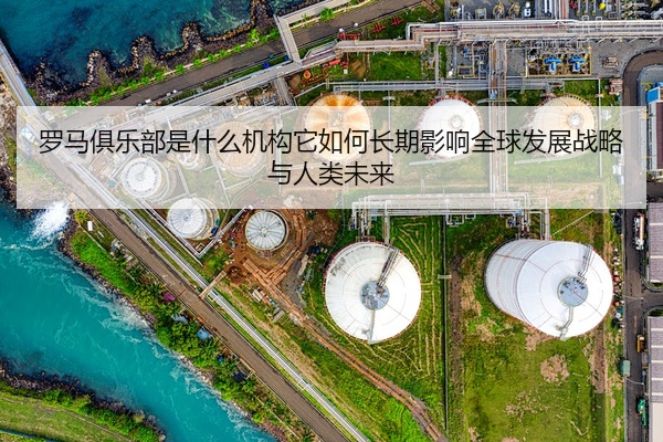 罗马俱乐部是什么机构它如何长期影响全球发展战略与人类未来