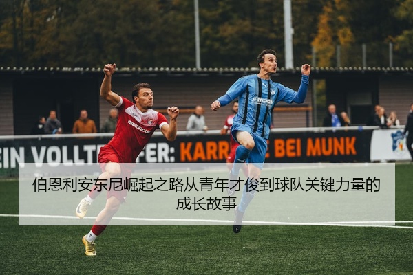 伯恩利安东尼崛起之路从青年才俊到球队关键力量的成长故事