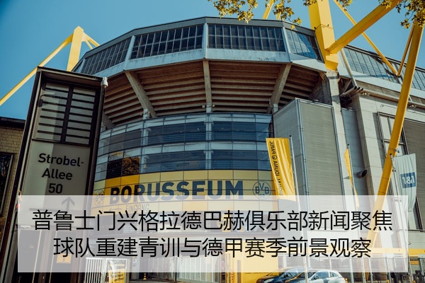 普鲁士门兴格拉德巴赫俱乐部新闻聚焦球队重建青训与德甲赛季前景观察