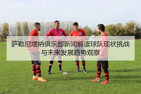 萨勒尼塔纳俱乐部新闻解读球队现状挑战与未来发展趋势观察