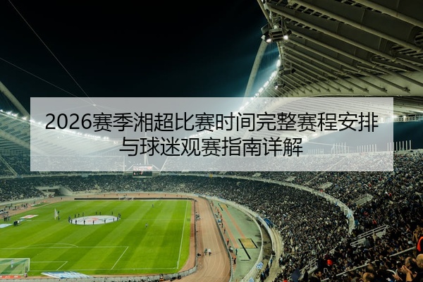 2026赛季湘超比赛时间完整赛程安排与球迷观赛指南详解