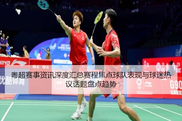 粤超赛事资讯深度汇总赛程焦点球队表现与球迷热议话题盘点趋势