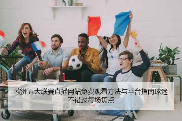 欧洲五大联赛直播网站免费观看方法与平台指南球迷不错过每场焦点